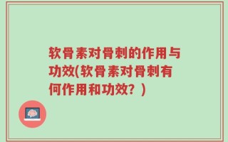 软骨素对骨刺的作用与功效(软骨素对骨刺有何作用和功效？)
