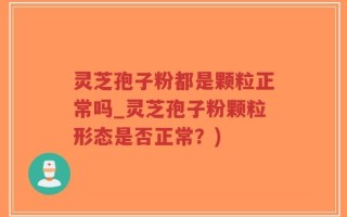 灵芝孢子粉都是颗粒正常吗_灵芝孢子粉颗粒形态是否正常？)