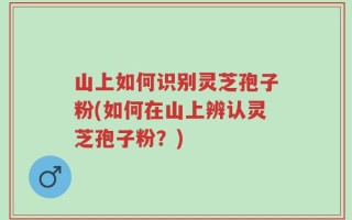 山上如何识别灵芝孢子粉(如何在山上辨认灵芝孢子粉？)