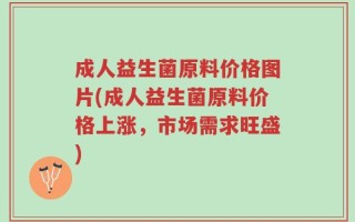 成人益生菌原料价格图片(成人益生菌原料价格上涨，市场需求旺盛)