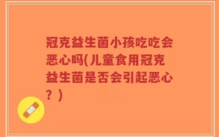 冠克益生菌小孩吃吃会恶心吗(儿童食用冠克益生菌是否会引起恶心？)