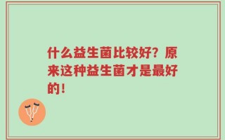 什么益生菌比较好？原来这种益生菌才是最好的！