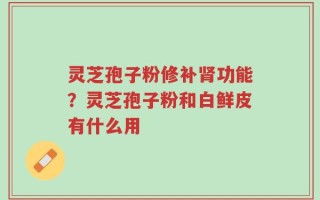 灵芝孢子粉修补肾功能？灵芝孢子粉和白鲜皮有什么用