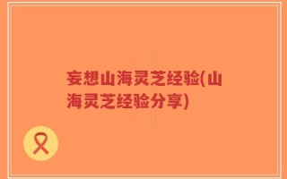 妄想山海灵芝经验(山海灵芝经验分享)