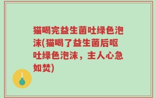 猫喝完益生菌吐绿色泡沫(猫喝了益生菌后呕吐绿色泡沫，主人心急如焚)