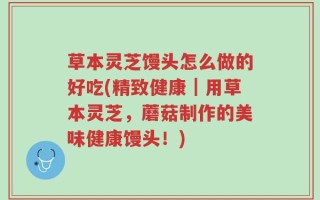 草本灵芝馒头怎么做的好吃(精致健康｜用草本灵芝，蘑菇制作的美味健康馒头！)