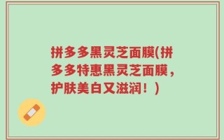 拼多多黑灵芝面膜(拼多多特惠黑灵芝面膜，护肤美白又滋润！)