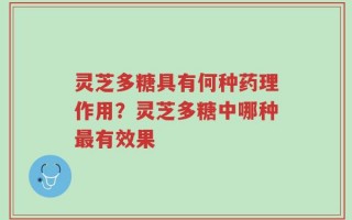 灵芝多糖具有何种药理作用？灵芝多糖中哪种最有效果