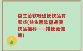 益生菌软糖通便饮品有哪些(益生菌软糖通便饮品推荐——排便更健康)
