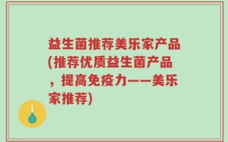 益生菌推荐美乐家产品(推荐优质益生菌产品，提高免疫力——美乐家推荐)