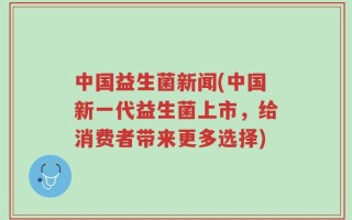 中国益生菌新闻(中国新一代益生菌上市，给消费者带来更多选择)