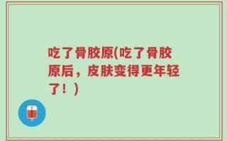 吃了骨胶原(吃了骨胶原后，皮肤变得更年轻了！)