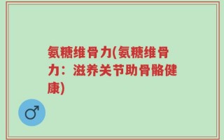 氨糖维骨力(氨糖维骨力：滋养关节助骨骼健康)