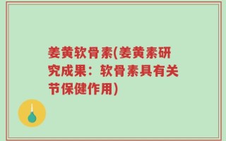 姜黄软骨素(姜黄素研究成果：软骨素具有关节保健作用)