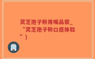 灵芝孢子粉用嘴品尝_“灵芝孢子粉口感体验”)
