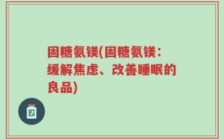 固糖氨镁(固糖氨镁：缓解焦虑、改善睡眠的良品)
