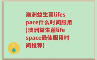 澳洲益生菌lifespace什么时间服用(澳洲益生菌lifespace最佳服用时间推荐)