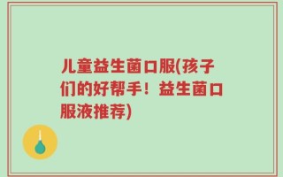 儿童益生菌口服(孩子们的好帮手！益生菌口服液推荐)
