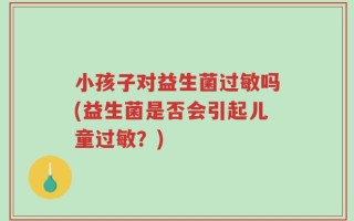 小孩子对益生菌过敏吗(益生菌是否会引起儿童过敏？)