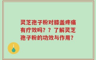 灵芝孢子粉对膝盖疼痛有疗效吗？？了解灵芝孢子粉的功效与作用？