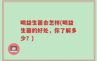 喝益生菌会怎样(喝益生菌的好处，你了解多少？)