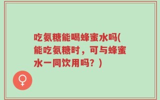 吃氨糖能喝蜂蜜水吗(能吃氨糖时，可与蜂蜜水一同饮用吗？)