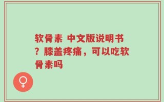 软骨素 中文版说明书？膝盖疼痛，可以吃软骨素吗