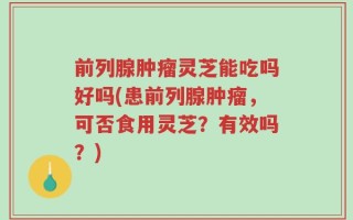 前列腺肿瘤灵芝能吃吗好吗(患前列腺肿瘤，可否食用灵芝？有效吗？)