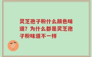 灵芝孢子粉什么颜色味道？为什么都是灵芝孢子粉味道不一样