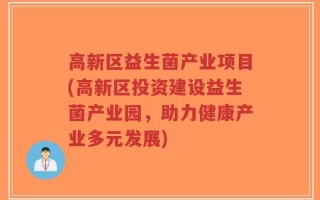 高新区益生菌产业项目(高新区投资建设益生菌产业园，助力健康产业多元发展)