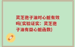 灵芝孢子油对心脏有效吗(实验证实：灵芝孢子油有益心脏函数)