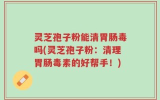 灵芝孢子粉能清胃肠毒吗(灵芝孢子粉：清理胃肠毒素的好帮手！)