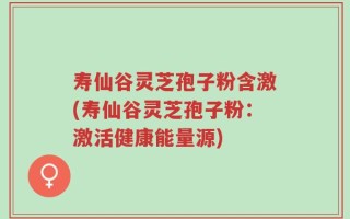 寿仙谷灵芝孢子粉含激(寿仙谷灵芝孢子粉：激活健康能量源)