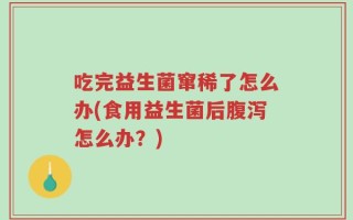 吃完益生菌窜稀了怎么办(食用益生菌后腹泻怎么办？)