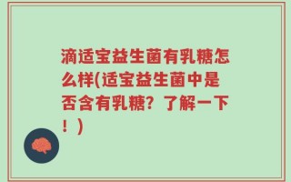 滴适宝益生菌有乳糖怎么样(适宝益生菌中是否含有乳糖？了解一下！)