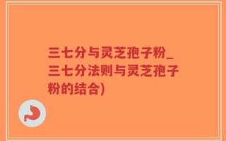 三七分与灵芝孢子粉_三七分法则与灵芝孢子粉的结合)