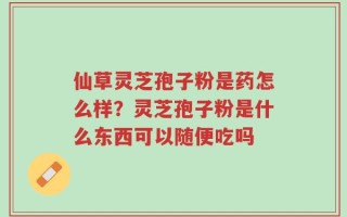 仙草灵芝孢子粉是药怎么样？灵芝孢子粉是什么东西可以随便吃吗