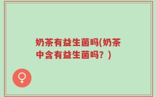 奶茶有益生菌吗(奶茶中含有益生菌吗？)