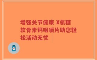 增强关节健康 X氨糖软骨素钙咀嚼片助您轻松活动无忧