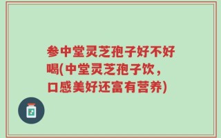 参中堂灵芝孢子好不好喝(中堂灵芝孢子饮，口感美好还富有营养)