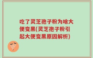 吃了灵芝孢子粉为啥大便变黑(灵芝孢子粉引起大便变黑原因解析)