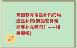 硫酸软骨素是补钙的吗还是补钙(硫酸软骨素能够补充钙吗？——相关解析)