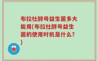布拉杜酵母益生菌多大能用(布拉杜酵母益生菌的使用时机是什么？)