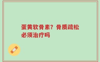 蛋黄软骨素？骨质疏松必须治疗吗