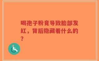 喝孢子粉竟导致脸部发红，背后隐藏着什么的？