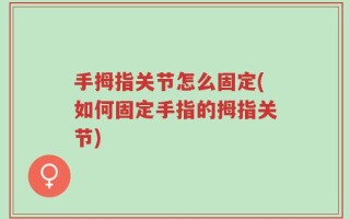 手拇指关节怎么固定(如何固定手指的拇指关节)
