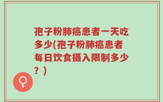 孢子粉肺癌患者一天吃多少(孢子粉肺癌患者每日饮食摄入限制多少？)