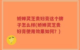 娇婵灵芝贵妇膏这个牌子怎么样(娇婵灵芝贵妇膏使用效果如何？)