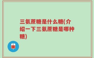 三氨蔗糖是什么糖(介绍一下三氨蔗糖是哪种糖)