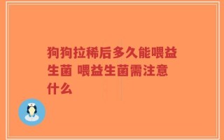 狗狗拉稀后多久能喂益生菌 喂益生菌需注意什么